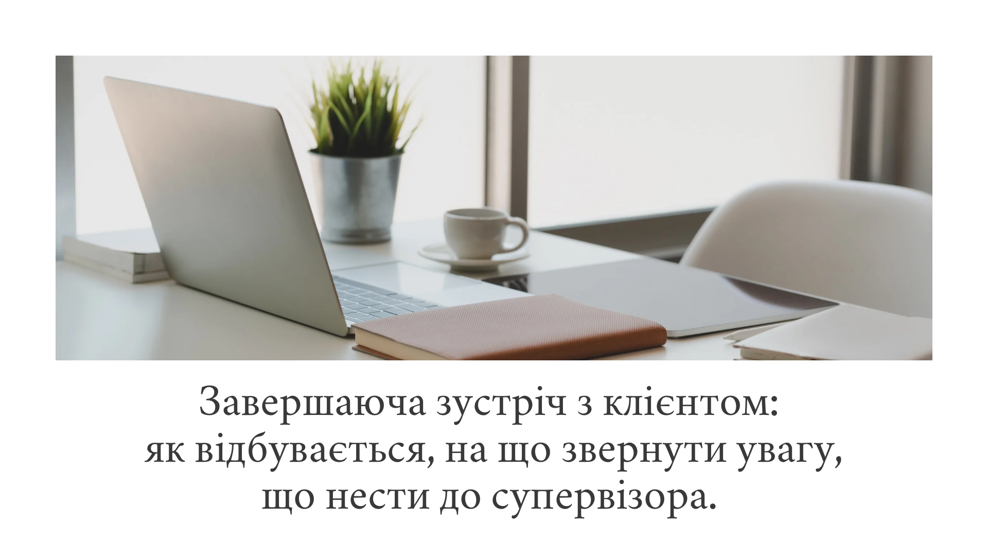 Лекція Завершаюча зустріч з клієнтом: як відбувається, на що звернути увагу, що нести до супервізора.