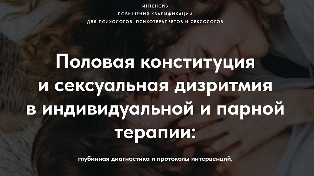 Интенсив повышения квалификации для психологов, психотерапевтов и сексологов Половая конституция и сексуальная дизритмия в индивидуальной и парной терапии: глубинная диагностика и протоколы интервенций.